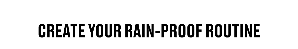 CREATE YOUR RAIN-PROOF ROUTINE