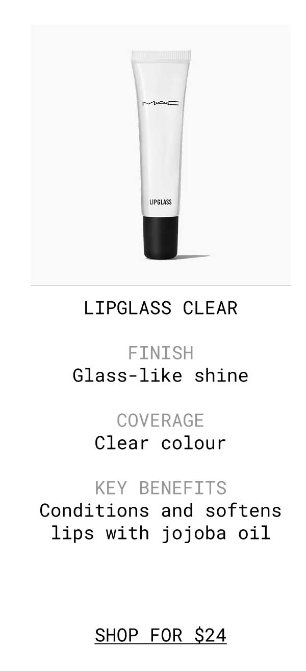 LIPGLASS CLEAR | FINISH Glass-like shine | COVERAGE Clear colour | KEY BENEFITS Conditions and softens lips with jojoba oil | SHOP FOR $24