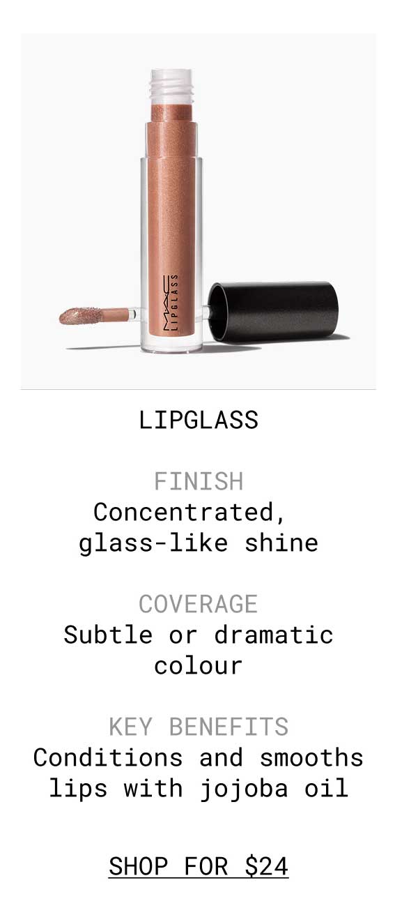 LIPGLASS | FINISH Concentrated, glass-like shine | COVERAGE Subtle or dramatic colour | KEY BENEFITS Conditions and smooths lips with jojoba oil | SHOP FOR $24