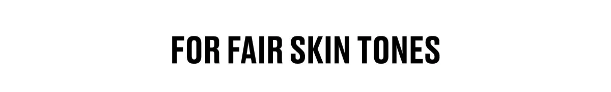 FOR FAIR SKIN TONES