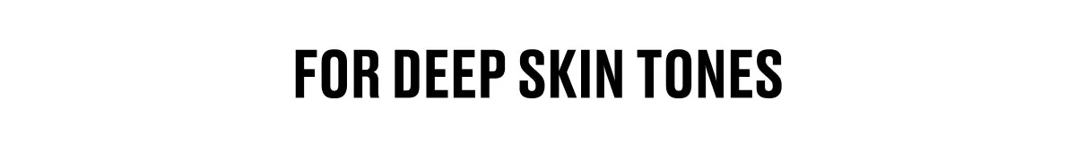 FOR DEEP SKIN TONES