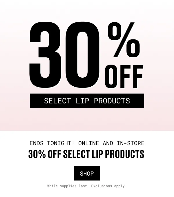 ENDS TONIGIHT | ONLINE AND IN STORE | 30% OFF  | SELECT LIP PRODUCTS | SHOP | While supplies last. Exclusions apply.