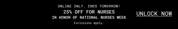 ONLINE ONLY. ENDS TOMORROW! | 25% OFF FOR NURSES IN HONOR OF NATIONAL NURSES WEEK | UNLOCK NOW | Exclusions apply.