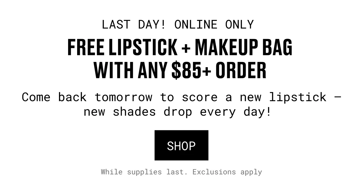 LAST DAY! ONLINE ONLY | FREE LIPSTICK + MAKEUP BAG WITH ANY $85+ ORDER | SHOP