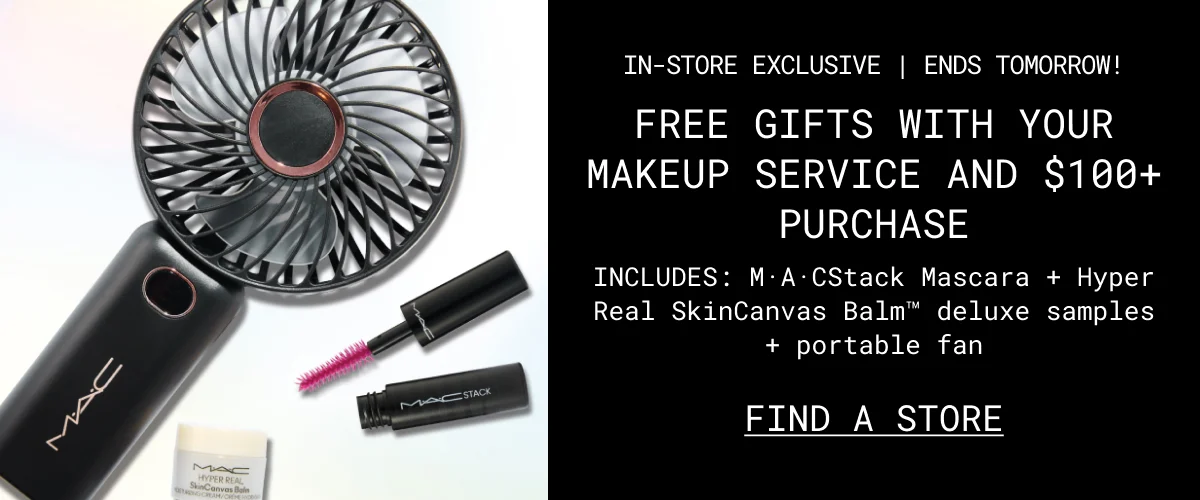 IN-STORE EXCLUSIVE | ENDS TOMORROW! | FREE GIFTS WITH YOUR MAKEUP SERVICE AND $100+ PURCHASE | INCLUDES: M·A·CStack Mascara + Hyper Real SkinCanvas Balm™ deluxe samples + portable fan | FIND A STORE