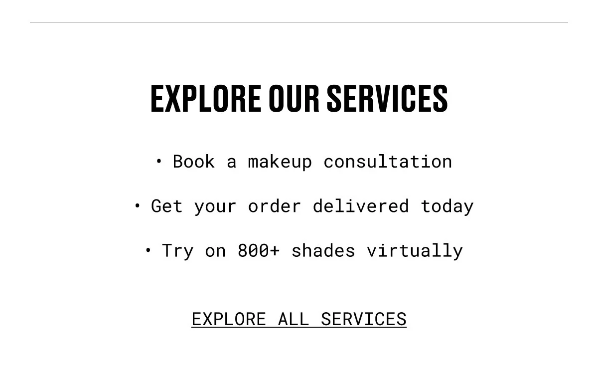 EXPLORE OUR SERVICES | Book a makeup consultation | Get your order delivered today | Try on 800+ shades virtually | EXPLORE ALL SERVICES