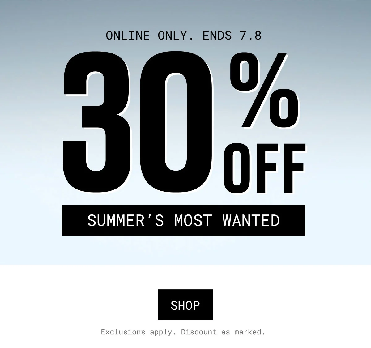 ONLINE ONLY. ENDS 7.8 | 30% OFF | SUMMER’S MOST WANTED | SHOP | Exclusions apply. Discount as marked.