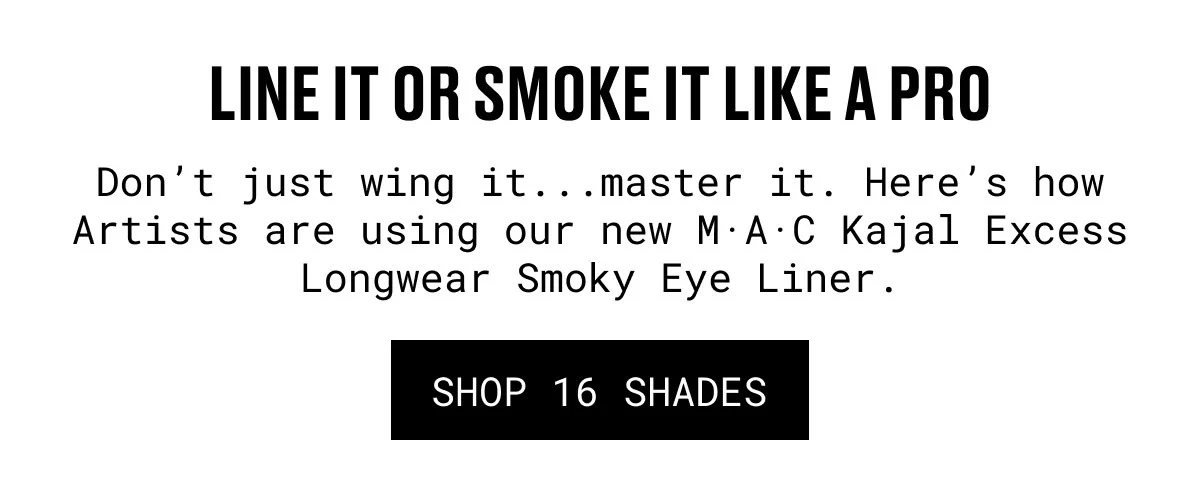 LINE IT OR SMOKE IT LIKE A PRO | Don’t just wing it...master it. Here’s how Artists are using our new M·A·C Kajal Excess Longwear Smoky Eye Liner. | SHOP 16 SHADES