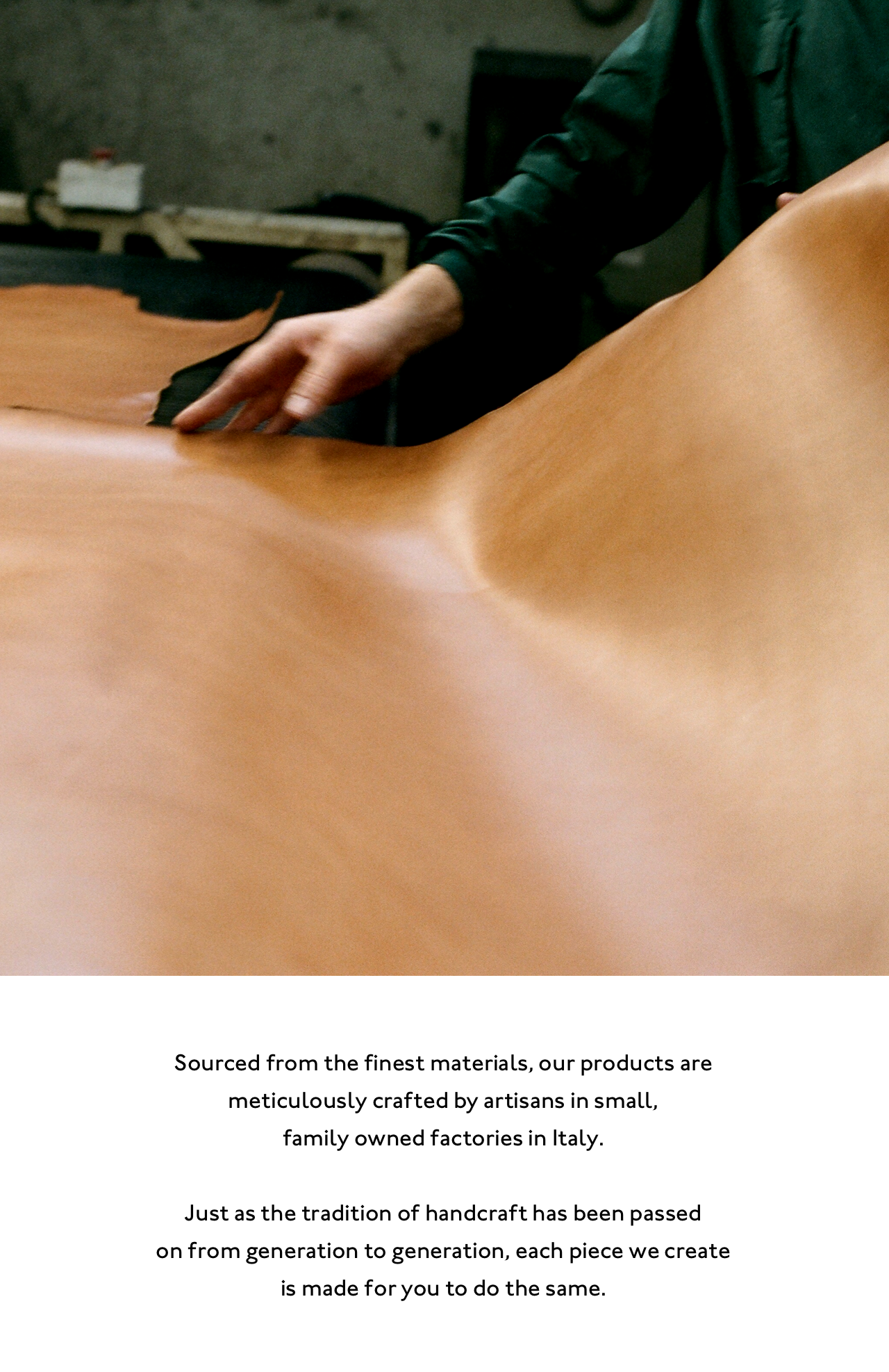 Sourced from the finest materials, our products are meticulously crafted by artisans in small, family owned factories in Italy. 