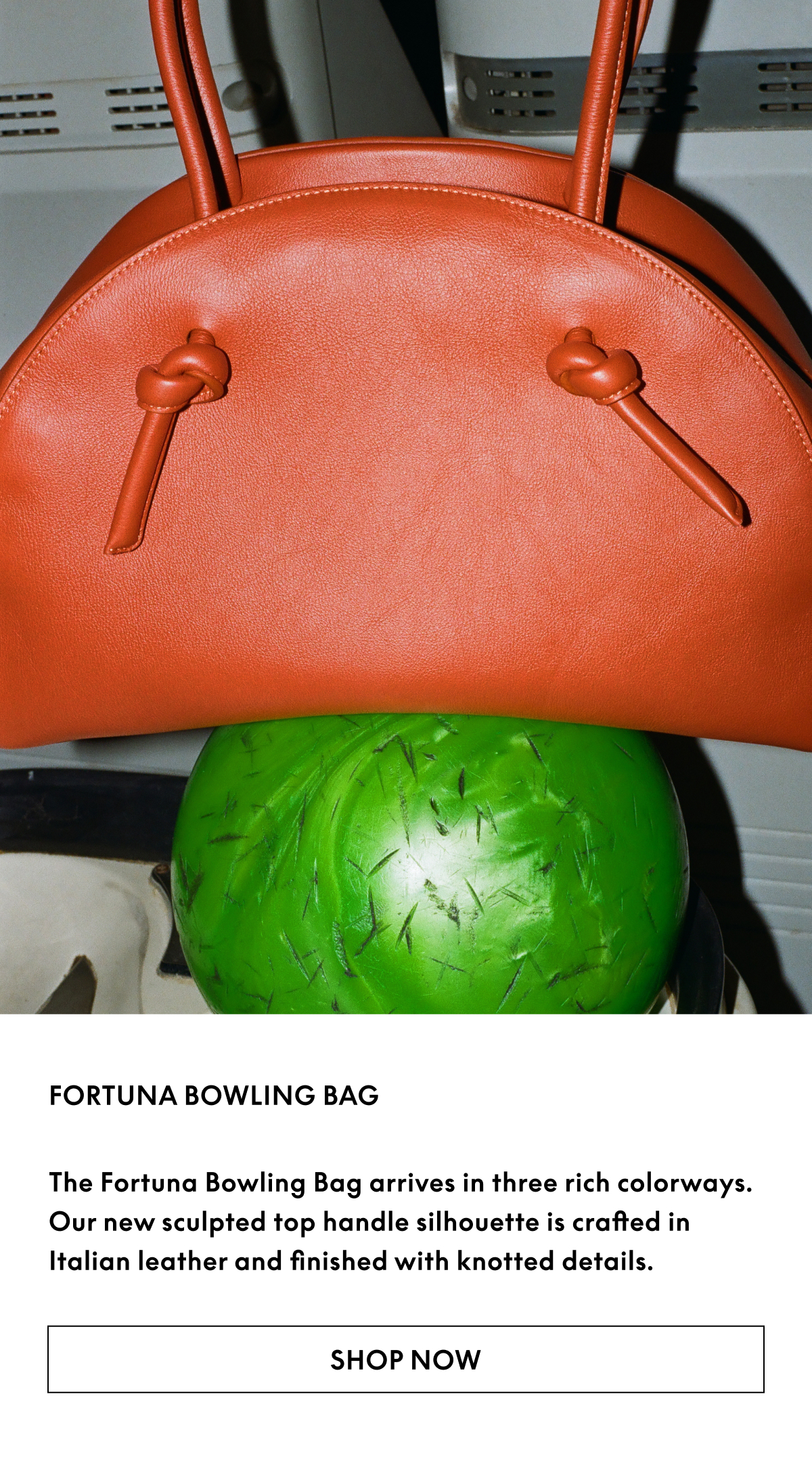The Fortuna Bowling Bag arrives in three rich colorways. Our new sculpted top handle silhouette is crafted in Italian leather and finished with knotted details.