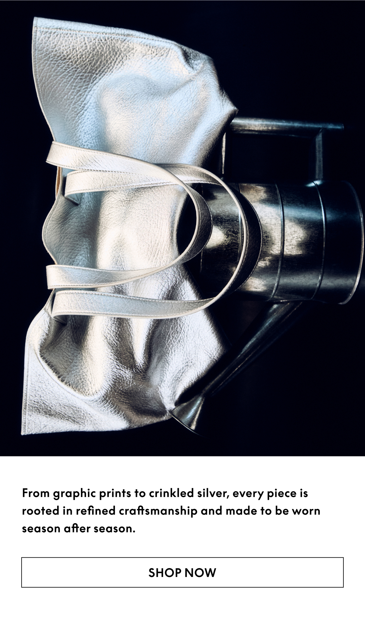 From graphic prints to crinkled silver, every piece is rooted in refined craftsmanship and made to be worn season after season. 