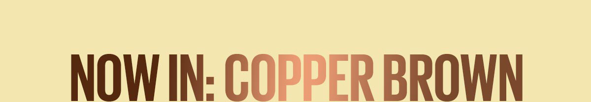 Now In: Copper Brown