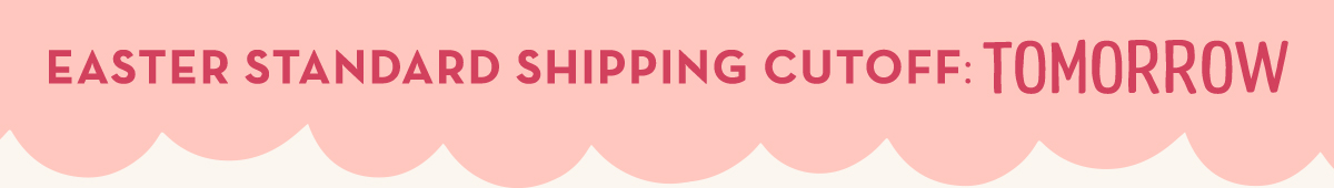Easter Standard Shipping Cutoff is TOMORROW