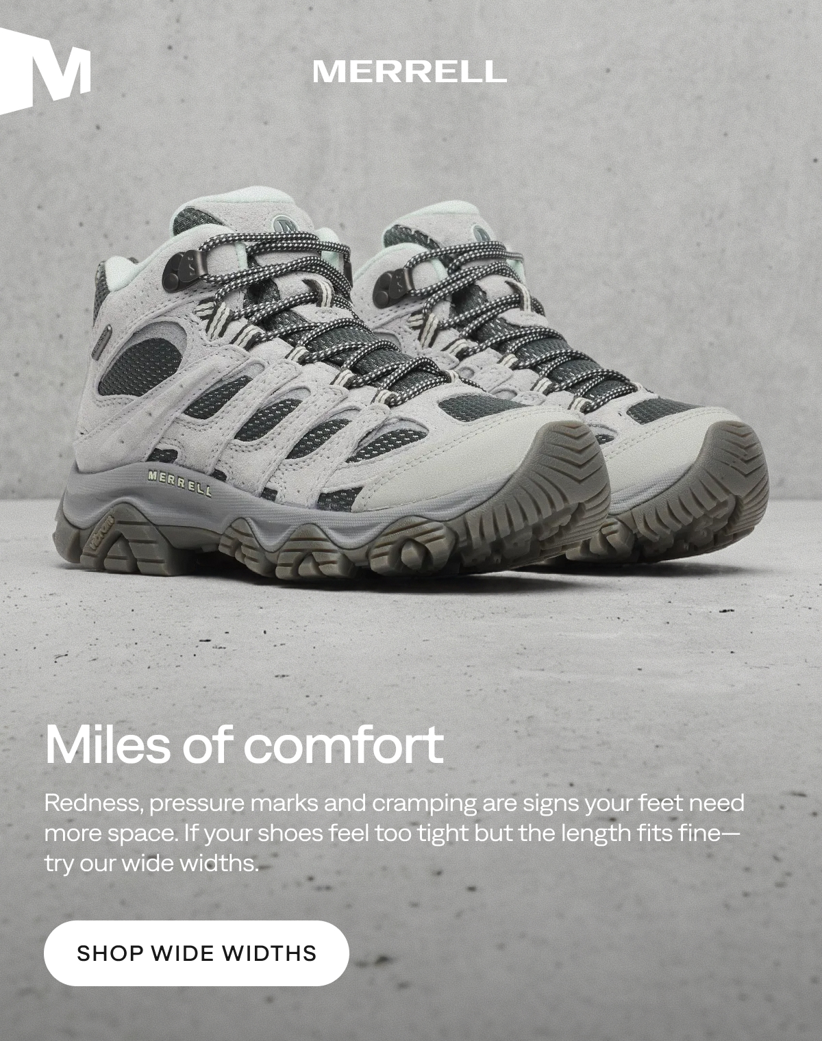 MERRELL - Miles of comfort - Redness, pressure marks and cramping are signs your feet need more space. If your shoes feel too tight but the length fits fine—try our wide widths. [Shop Wide Widths]