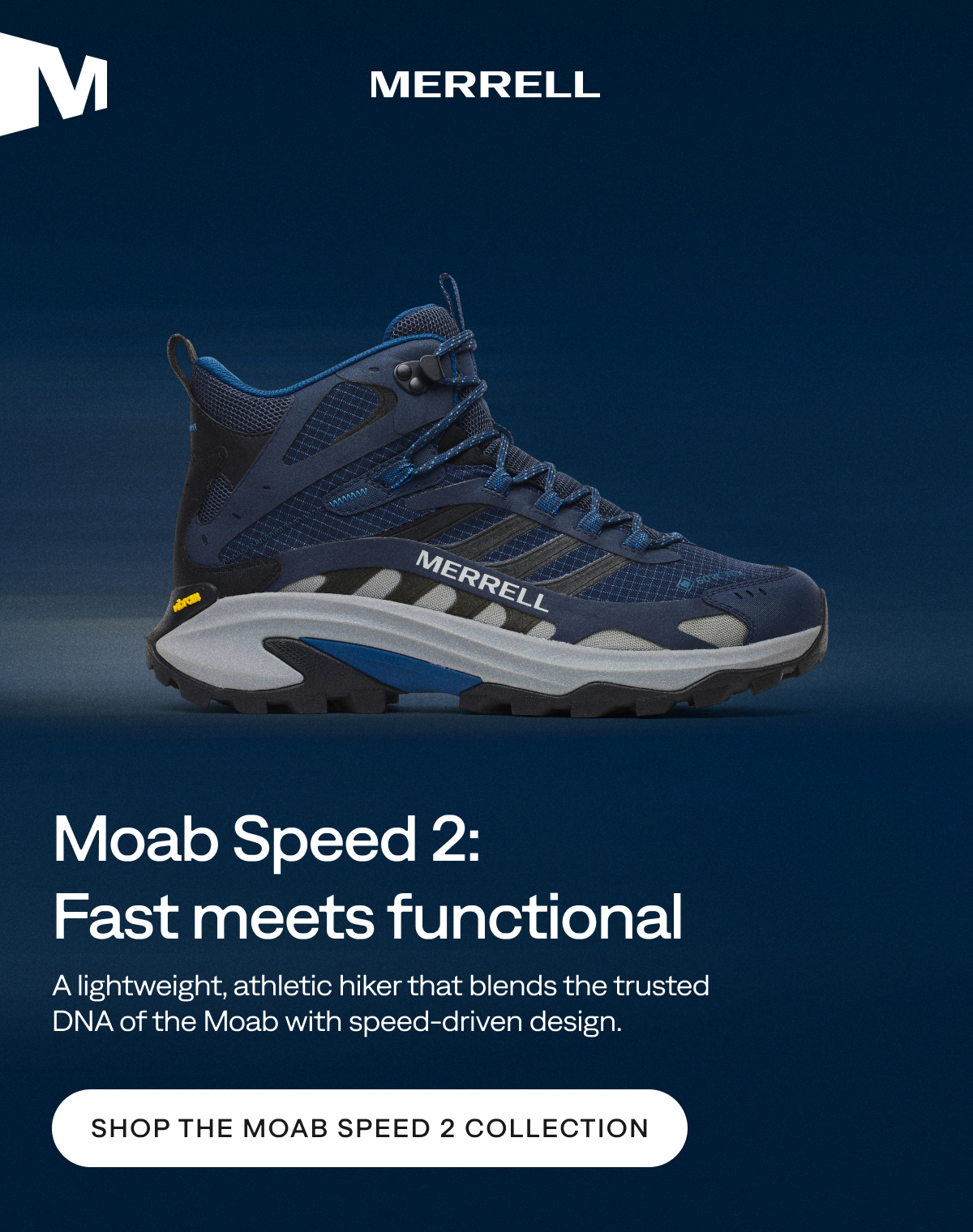 MERRELL. Moab Speed 2: Fast meets functional. A lightweight, athletic hiker that blends the trusted DNA of the Moab with speed-driven design. Shop the Moab Speed 2 Collection