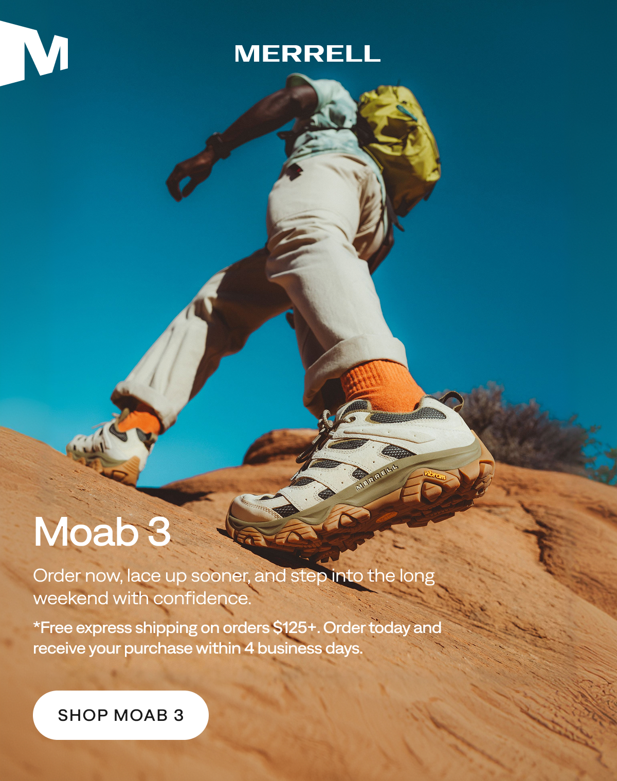 MERRELL. Moab 3: Order now, lace up sooner, and step into the long weekend with confidence. *Free express shipping on orders $125+. Order today and receive your purchase within 4 business days. SHOP MOAB 3.