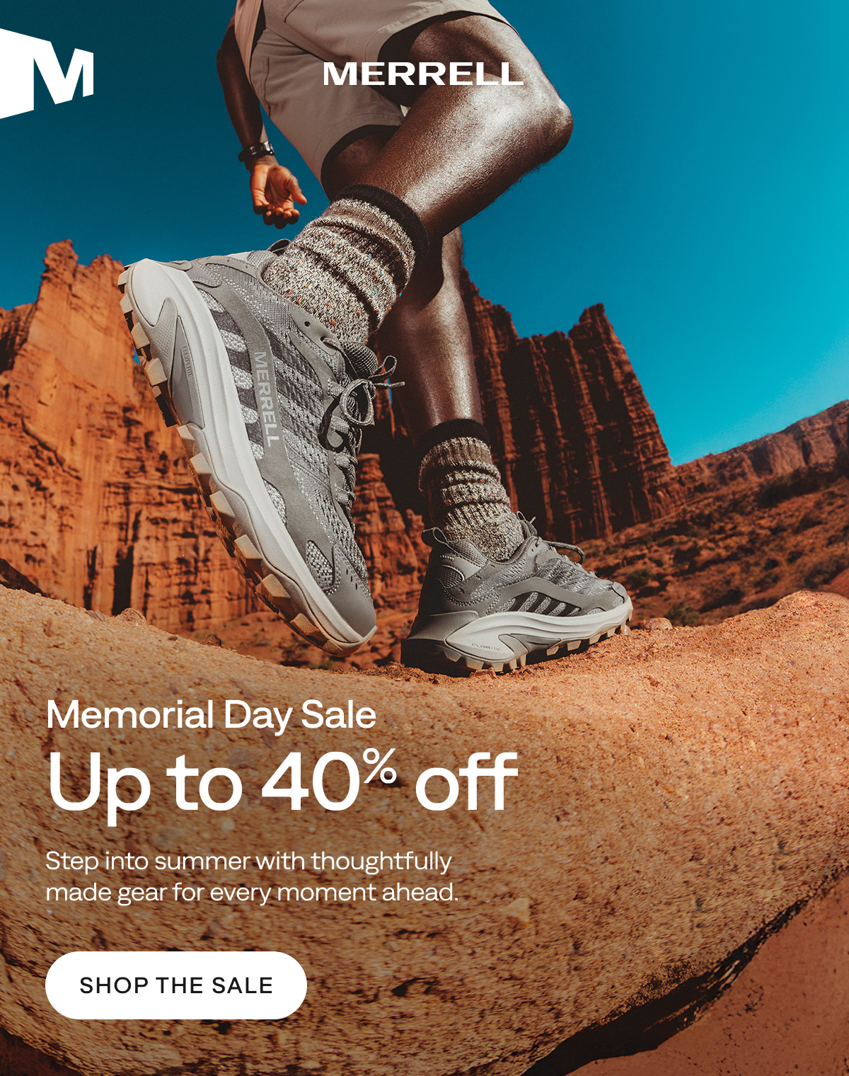 MERRELL. Memorial Day Sale Up to 40% off. Step into summer with thoughtfully made gear for every moment ahead. Shop the Sale.