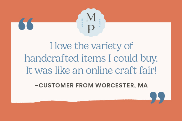 I love the variety of handcrafted items I could buy. It was like an online craft fair! - CUSTOME FRO WORCESTER, MA