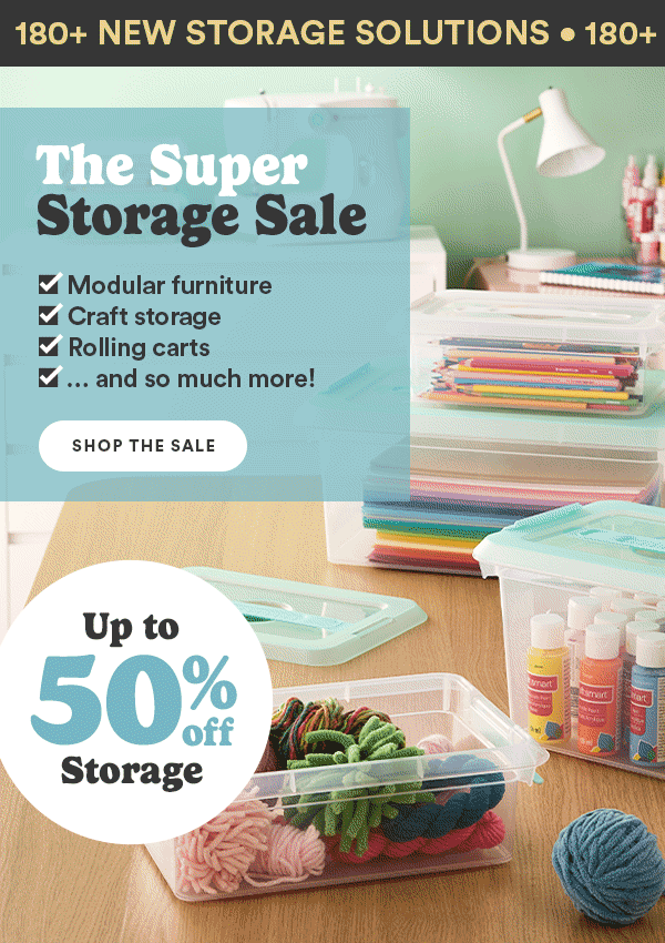 180+ NEW STORAGE SOLUTIONS The Super Storage Sale Modular furniture Craft storage Rolling carts and so much more! SHOP THE SALE Up to 50% off Storage