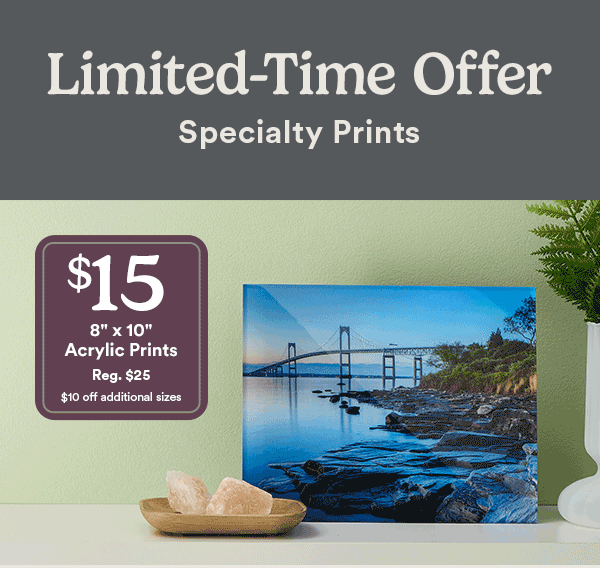 Limited-Time Offer Specialty Prints $15 8” x 10” Acrylic Prints Reg. $25 $10 off additional sizes