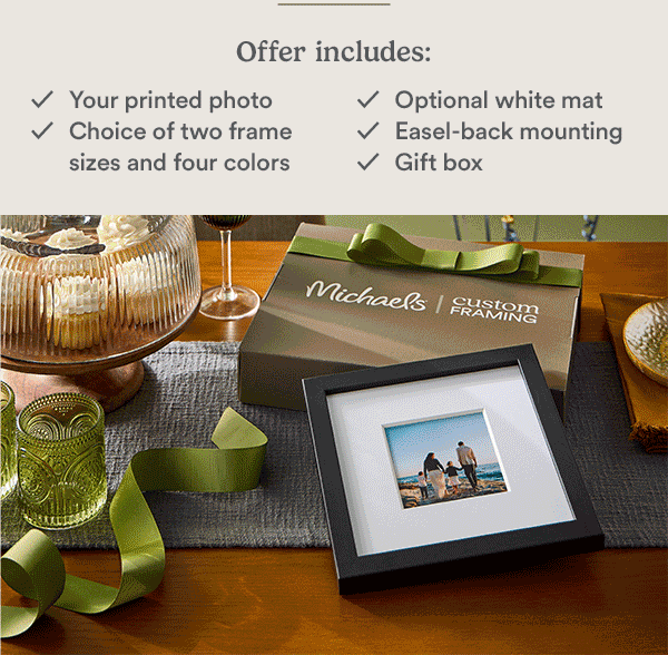 New! 10-Minute CUSTOM FRAMING  Offer includes: ✓ Your printed photo ✓ Choice of two frame sizes and four colors ✓ Optional white mat ✓ Easel-back mounting ✓ Gift box