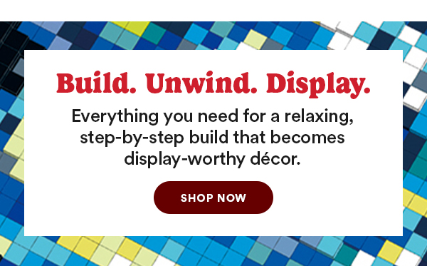 Build. Unwind. Display. Everything you need for a relaxing, step-by-step build that becomes display-worthy-decor. SHOP NOW