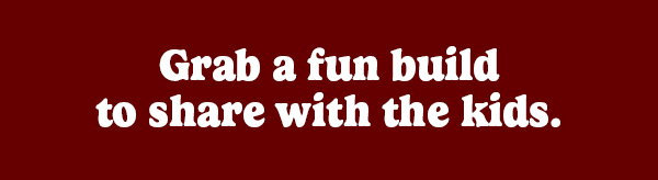 Grab a fun build to share with the kids.