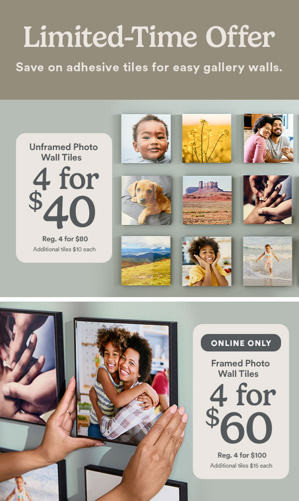Limited-Time Offer Save on adhesive tiles for easy gallery walls. Unframed Photo Wall Tiles 4 for $40 Reg. 4 for $80 Additional tiles $10 each ONLINE ONLY Framed Photo Wall Tiles 4 for $60 Reg. 4 for $100 Additional tiles $15 each