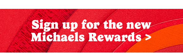 Sign up for the new Michaels Rewards >