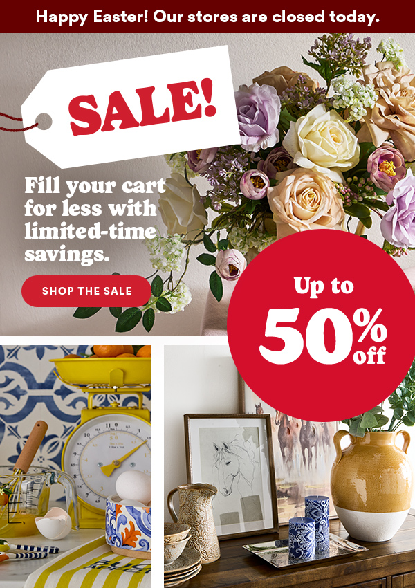 Happy Easter! Our stores are closed today. SALE! Fill your cart for less with limited-time savings. SHOP THE SALE Up to 50% off
