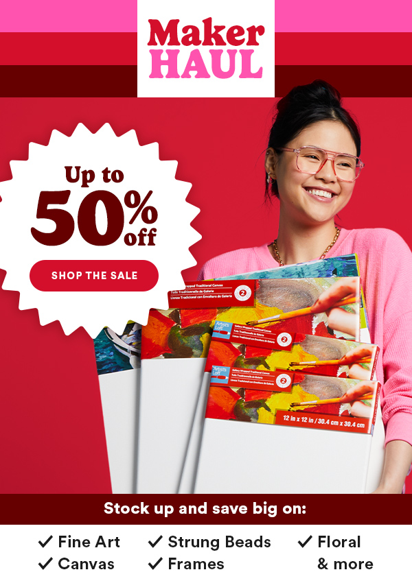 Maker Haul Upto 50% off Shop the Sale Stock up and save big on Fine Art Strung Beads Floral Canvas Frames & more