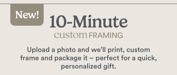 New! 10-Minute custom framing. Upload a photo and we’ll print, custom frame and package it – perfect for a quick, personalized gift.