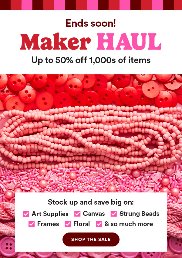 Ends Soon! Maker Haul Up to 50% off 1,000s of items Stock up and save big on Art Supplies Canvas Strung Beads Frames Floral & so much more Shop the Sale
