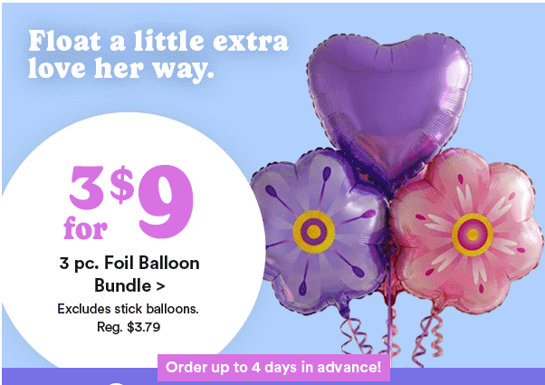Float a little extra love her way. $24.99 each Mother’s Day Party Starter Balloon Bundle Order up to 4 days in advance! Float a little extra love her way. $17.99 each 17 oz Jar Candle + Balloon Bouquet Bundle Order up to 4 days in advance! Float a little extra love her way. 3 for $9 3 pc. Foil Balloon Bundle Excludes stick balloons. Reg. $3.79 Order up to 4 days in advance!