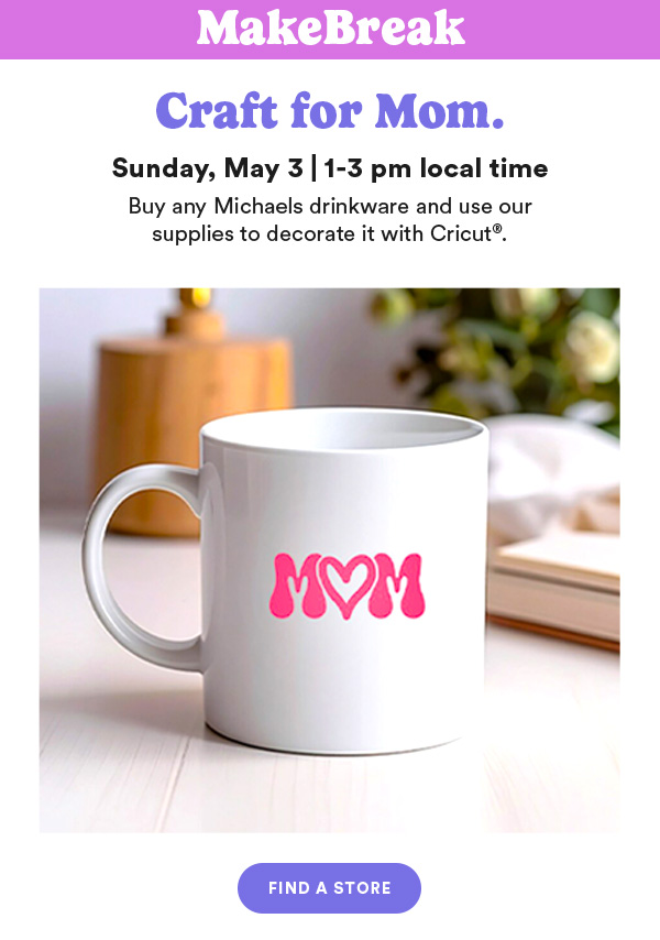 MakeBreak Craft for Mom. Sunday, May 3 | 1–3 pm local time Buy any Michaels drinkware and use our supplies to decorate it with Cricut®. FIND A STORE
