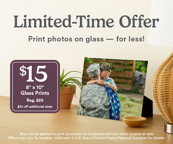 Limited-time offer. Print photos on glass - for less! $15 8″ x 10″ glass prints. reg. $25 $110 off additional prices. May not be applied to prior purchases or combined with any other coupon or sale. Offers may vary by location. Valid only in U.S. See a Custom Frame Personal Designer for details.