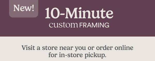 New! 10-minute custom framing. Visit a store near you or order online for in-store pickup.