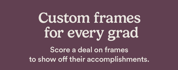 Custom frames for every grad. Score a deal on frames to show off their accomplishments.