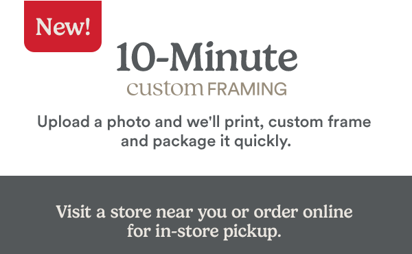 New! 10-minute custom framing. Visit a store near you or order online for in-store pickup.