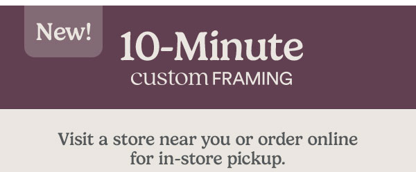 New! 10-minute custom framing. Visit a store near you or order online for in-store pickup. $29