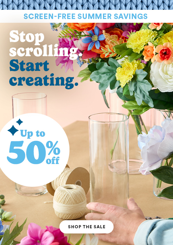 SCREEN-FREE SUMMER SAVINGS Stop scrolling. Start creating. Up to 50% off SHOP THE SALE