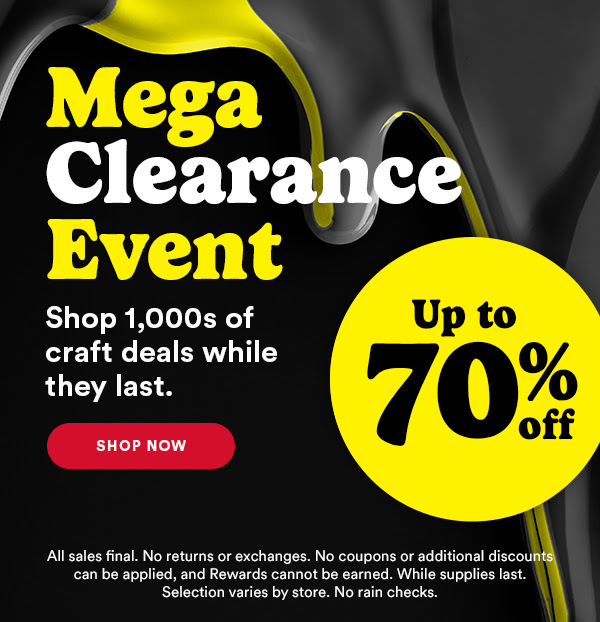 Mega Clearance Event Shop 1,000s of craft deals while they last. Shop now. All sales final. No returns or exchanges. No coupons or additional discounts can be applied, and Rewards cannot be earned. While supplies last. SElection varies by store. No rain checks.
