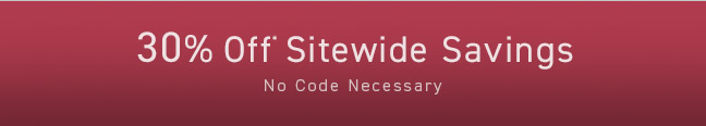 30% Off* Sitewide Savings... No Code Necessary