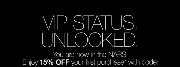 VIP Status. Unlocked. You are now in the NARS. Enjoy 15% off your first purchase* with code: