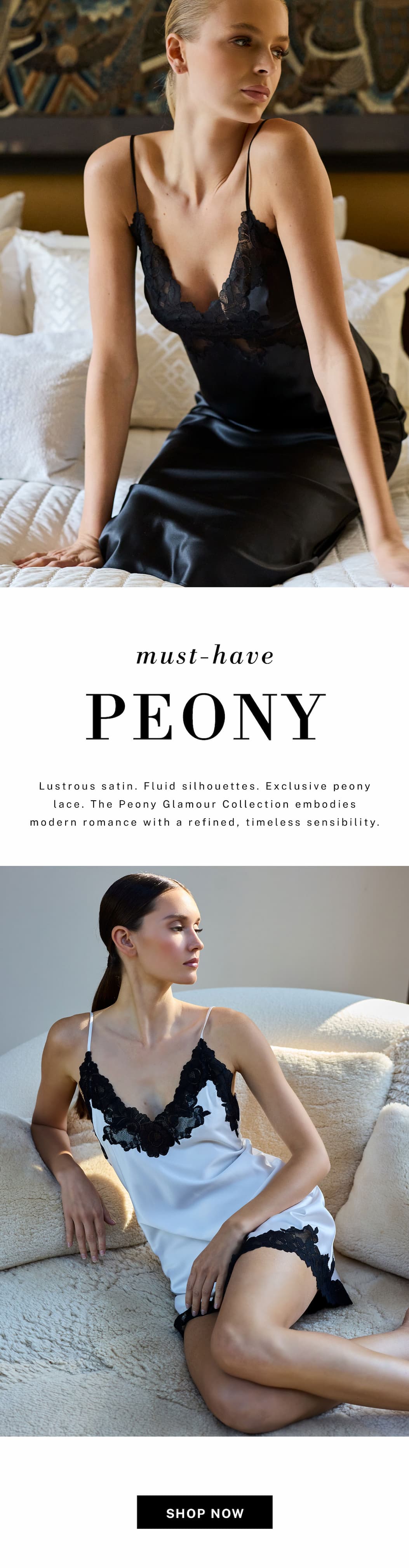 Lustrous satin. Fluid silhouettes. Exclusive peony lace.