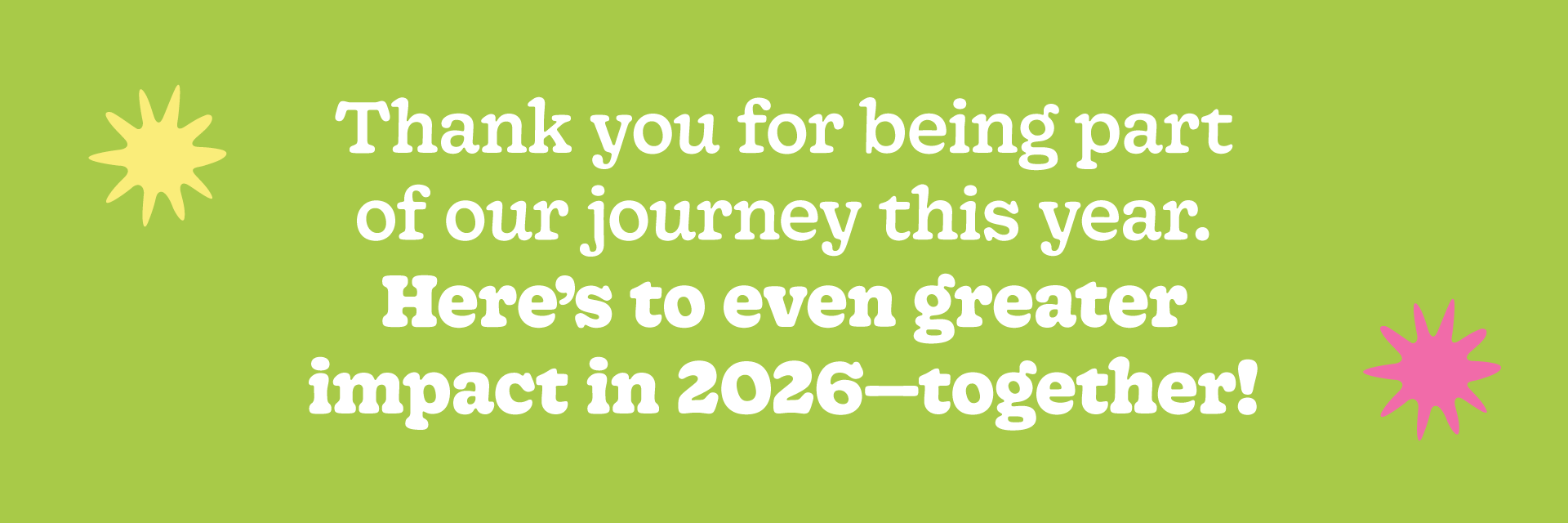 Thank you for being part of our journey this year. Here’s to even greater impact in 2026—together!