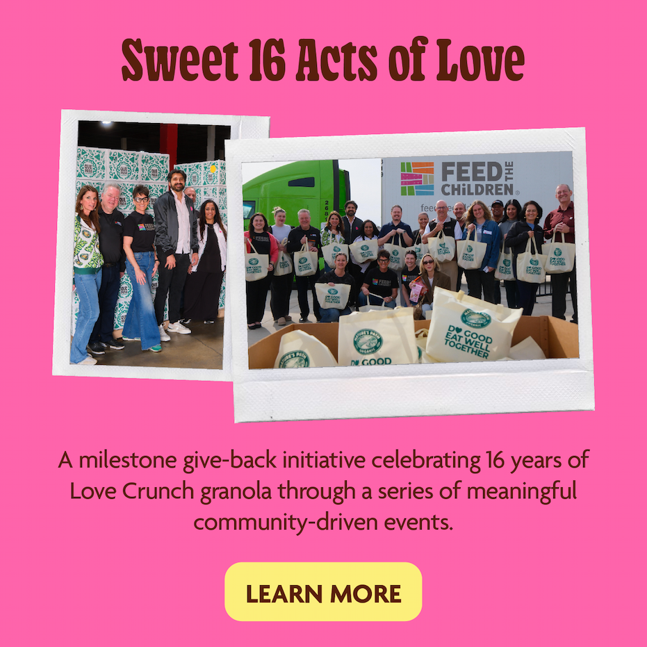 Sweet 16 Acts of Love    A milestone give-back initiative celebrating 16 years of Love Crunch granola through a series of meaningful community-driven events. 