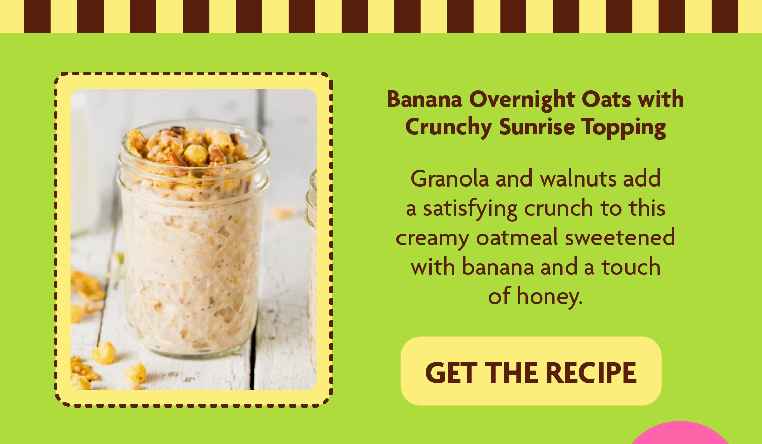 Banana Overnight Oats with Crunchy Sunrise Topping    Granola and walnuts add a satisfying crunch to this creamy oatmeal sweetened with banana and a touch of honey.  