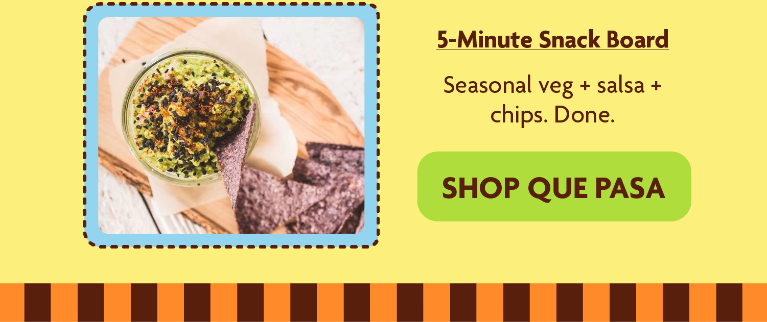 5-Minute Snack Board -	Seasonal veg + salsa + chips. Done.