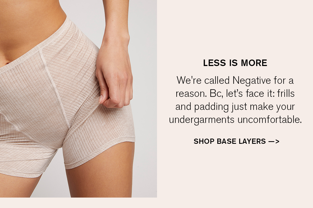 We're called Negative for a reason. Let's face it: frills and padding just make your undergarments uncomfortable.  